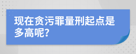 现在贪污罪量刑起点是多高呢？