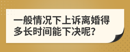 一般情况下上诉离婚得多长时间能下决呢？