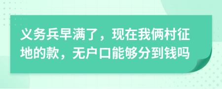 义务兵早满了，现在我俩村征地的款，无户口能够分到钱吗