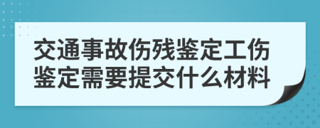 交通事故伤残鉴定工伤鉴定需要提交什么材料