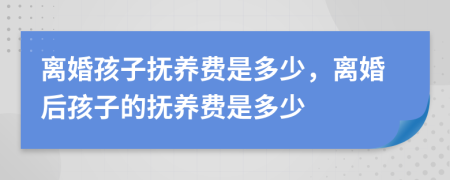 离婚孩子抚养费是多少，离婚后孩子的抚养费是多少