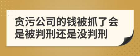 贪污公司的钱被抓了会是被判刑还是没判刑