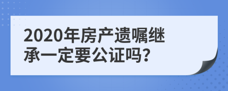 2020年房产遗嘱继承一定要公证吗？