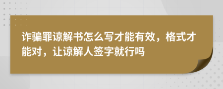 诈骗罪谅解书怎么写才能有效，格式才能对，让谅解人签字就行吗