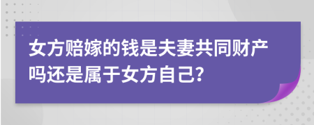 女方赔嫁的钱是夫妻共同财产吗还是属于女方自己？