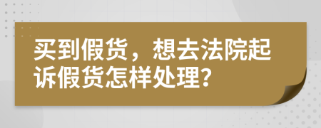 买到假货，想去法院起诉假货怎样处理？