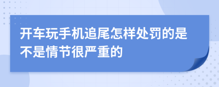 开车玩手机追尾怎样处罚的是不是情节很严重的