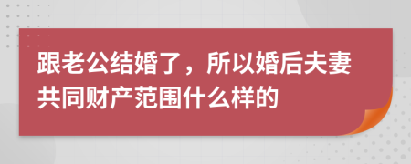 跟老公结婚了，所以婚后夫妻共同财产范围什么样的