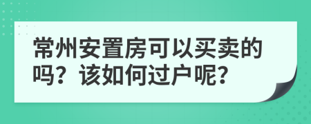 常州安置房可以买卖的吗？该如何过户呢？