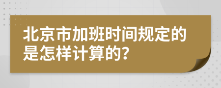 北京市加班时间规定的是怎样计算的？