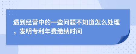 遇到经营中的一些问题不知道怎么处理，发明专利年费缴纳时间