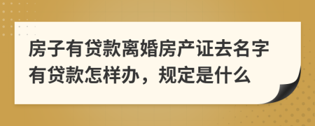 房子有贷款离婚房产证去名字有贷款怎样办，规定是什么