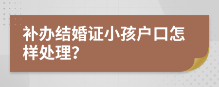 补办结婚证小孩户口怎样处理？