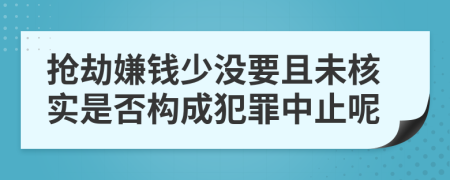 抢劫嫌钱少没要且未核实是否构成犯罪中止呢