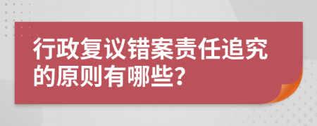 行政复议错案责任追究的原则有哪些？