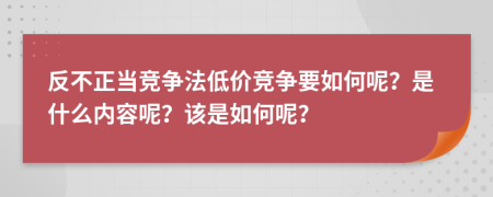 反不正当竞争法低价竞争要如何呢？是什么内容呢？该是如何呢？