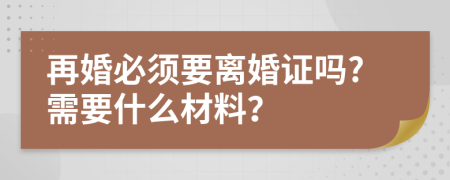 再婚必须要离婚证吗?需要什么材料？