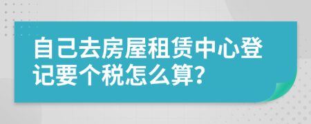 自己去房屋租赁中心登记要个税怎么算？