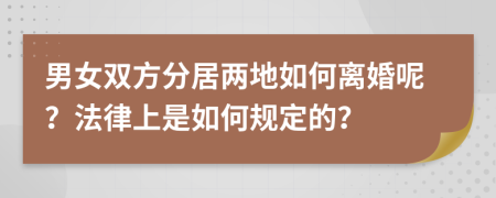 男女双方分居两地如何离婚呢？法律上是如何规定的？