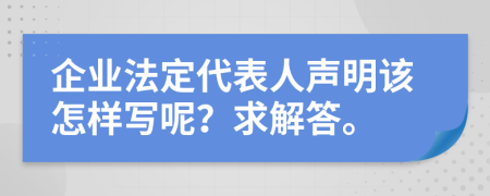 企业法定代表人声明该怎样写呢？求解答。