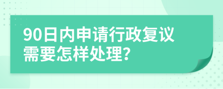 90日内申请行政复议需要怎样处理？