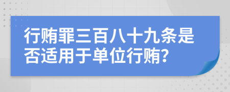 行贿罪三百八十九条是否适用于单位行贿？