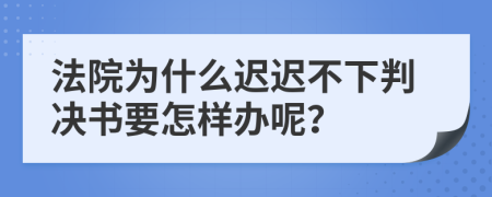 法院为什么迟迟不下判决书要怎样办呢？