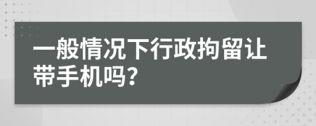 一般情况下行政拘留让带手机吗？