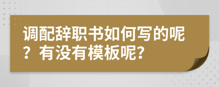 调配辞职书如何写的呢？有没有模板呢？
