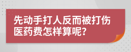 先动手打人反而被打伤医药费怎样算呢？