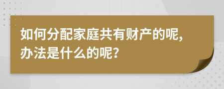 如何分配家庭共有财产的呢,办法是什么的呢？