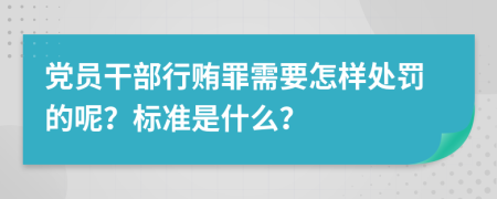 党员干部行贿罪需要怎样处罚的呢？标准是什么？