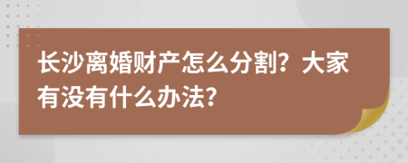 长沙离婚财产怎么分割？大家有没有什么办法？