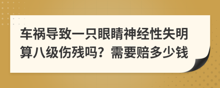 车祸导致一只眼睛神经性失明算八级伤残吗？需要赔多少钱