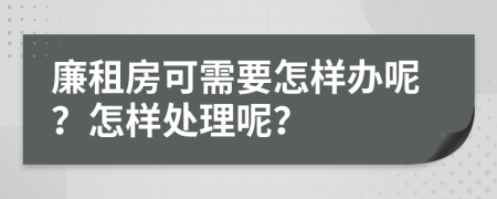 廉租房可需要怎样办呢？怎样处理呢？