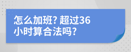 怎么加班? 超过36小时算合法吗?