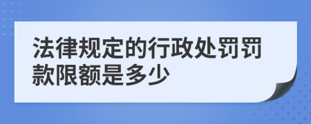 法律规定的行政处罚罚款限额是多少