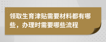 领取生育津贴需要材料都有哪些，办理时需要哪些流程