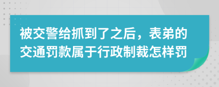 被交警给抓到了之后，表弟的交通罚款属于行政制裁怎样罚