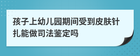 孩子上幼儿园期间受到皮肤针扎能做司法鉴定吗