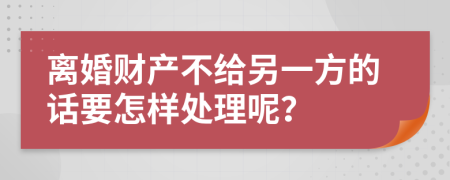 离婚财产不给另一方的话要怎样处理呢？