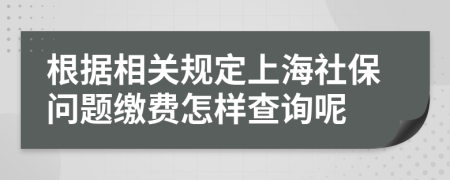 根据相关规定上海社保问题缴费怎样查询呢