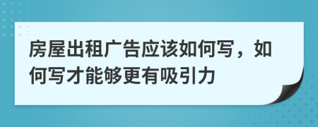 房屋出租广告应该如何写，如何写才能够更有吸引力
