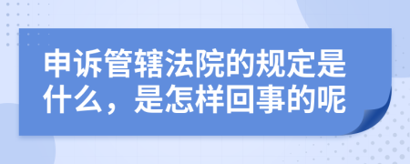 申诉管辖法院的规定是什么，是怎样回事的呢