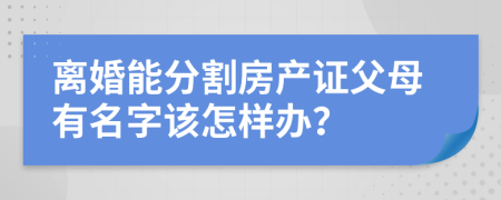 离婚能分割房产证父母有名字该怎样办？