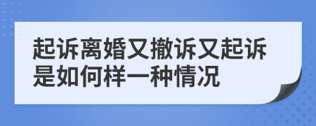 起诉离婚又撤诉又起诉是如何样一种情况
