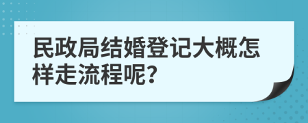 民政局结婚登记大概怎样走流程呢？