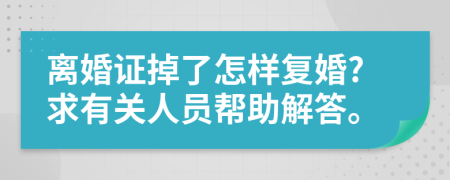 离婚证掉了怎样复婚?求有关人员帮助解答。