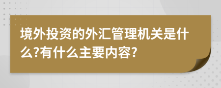 境外投资的外汇管理机关是什么?有什么主要内容?