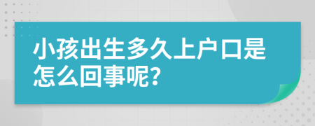 小孩出生多久上户口是怎么回事呢？
